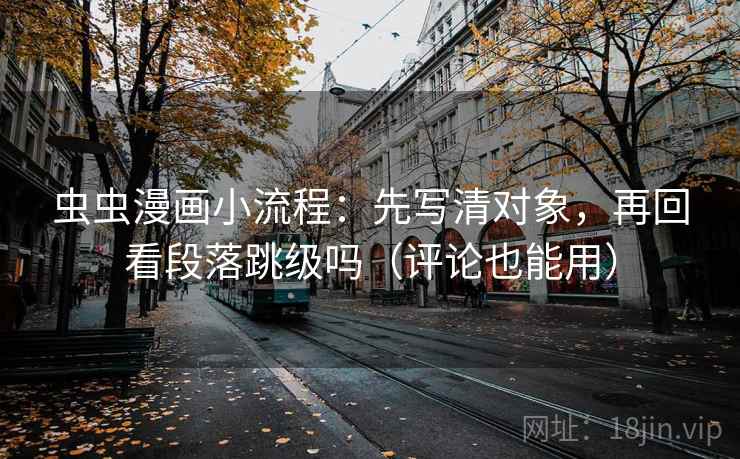 虫虫漫画小流程：先写清对象，再回看段落跳级吗（评论也能用）
