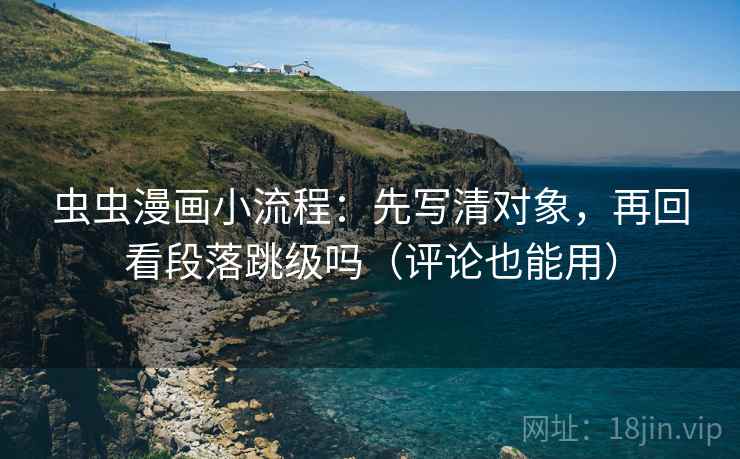 虫虫漫画小流程：先写清对象，再回看段落跳级吗（评论也能用）