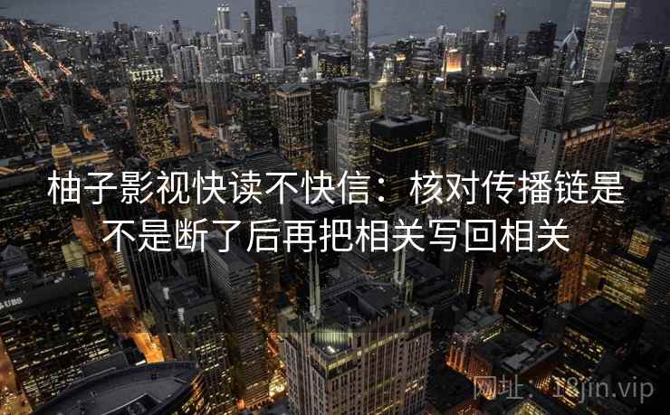 柚子影视快读不快信:核对传播链是不是断了后再把相关写回相关 柚子影视快读不快信:核对传播链是不是断了后再把相关写回相关