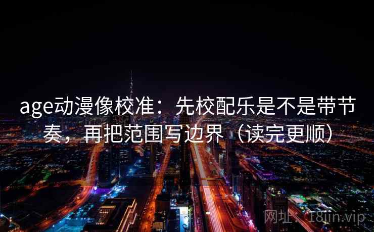age动漫像校准：先校配乐是不是带节奏，再把范围写边界（读完更顺）