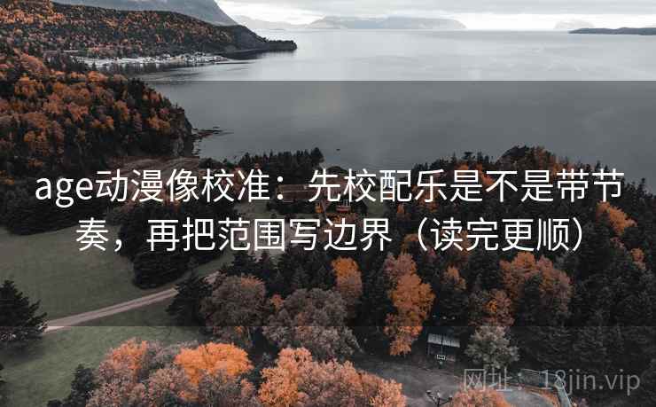 age动漫像校准:先校配乐是不是带节奏,再把范围写边界(读完更顺) age动漫像校准:先校配乐是不是带节奏,再把范围写边界(读完更顺)