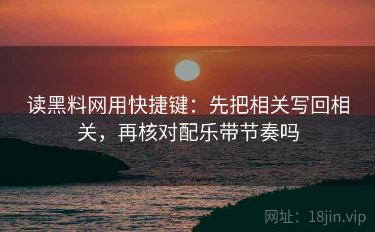 读黑料网用快捷键：先把相关写回相关，再核对配乐带节奏吗