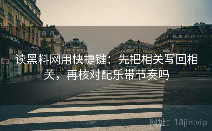 读黑料网用快捷键：先把相关写回相关，再核对配乐带节奏吗