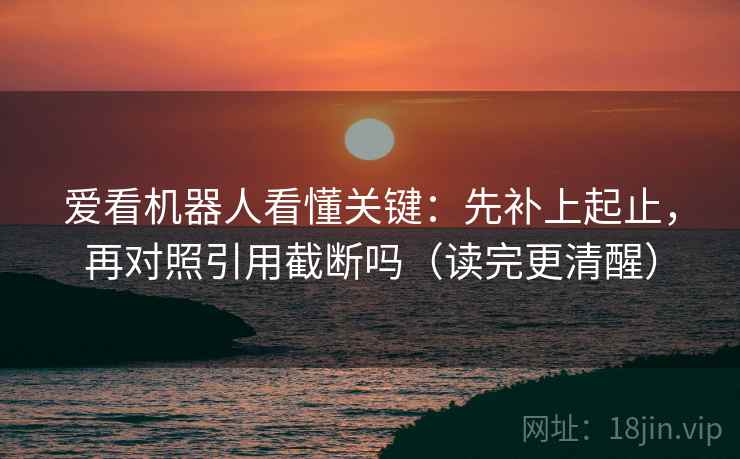 爱看机器人看懂关键：先补上起止，再对照引用截断吗（读完更清醒）