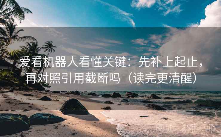 爱看机器人看懂关键：先补上起止，再对照引用截断吗（读完更清醒）