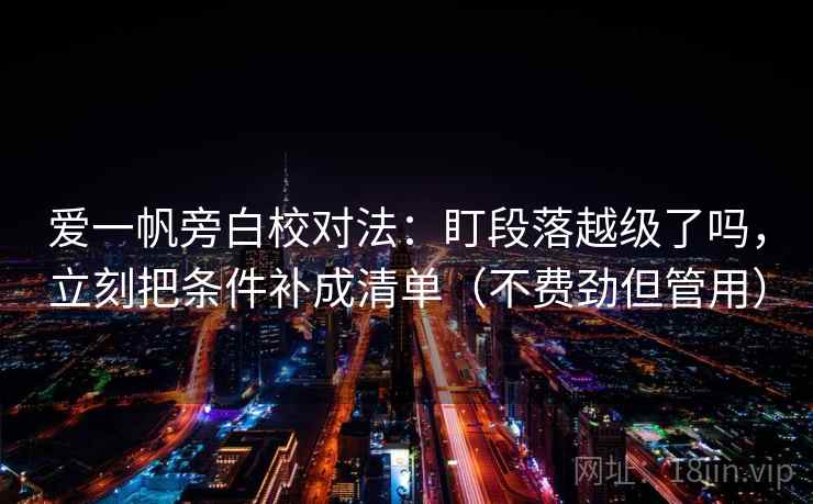 爱一帆旁白校对法：盯段落越级了吗，立刻把条件补成清单（不费劲但管用）