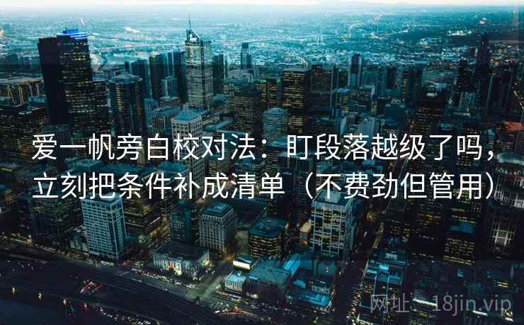 爱一帆旁白校对法：盯段落越级了吗，立刻把条件补成清单（不费劲但管用）