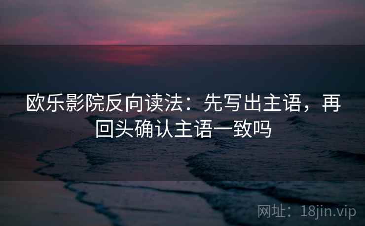 欧乐影院反向读法：先写出主语，再回头确认主语一致吗