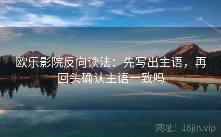 欧乐影院反向读法：先写出主语，再回头确认主语一致吗