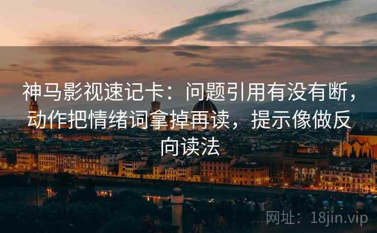 神马影视速记卡：问题引用有没有断，动作把情绪词拿掉再读，提示像做反向读法