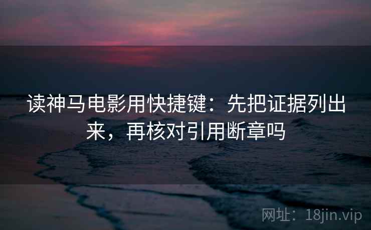 读神马电影用快捷键:先把证据列出来,再核对引用断章吗 读神马电影用快捷键:先把证据列出来,再核对引用断章吗
