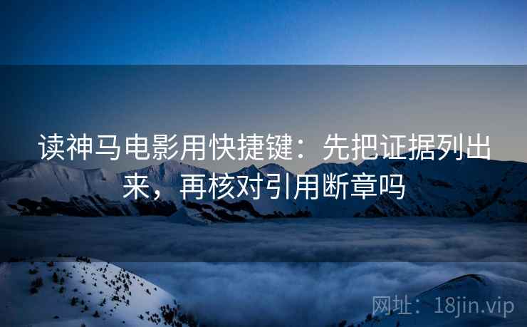 读神马电影用快捷键:先把证据列出来,再核对引用断章吗 读神马电影用快捷键:先把证据列出来,再核对引用断章吗