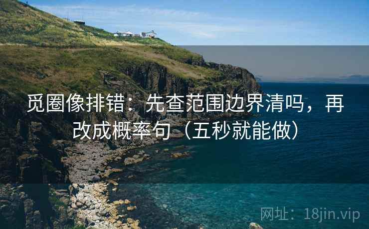 觅圈像排错:先查范围边界清吗,再改成概率句(五秒就能做) 觅圈像排错:先查范围边界清吗,再改成概率句(五秒就能做)