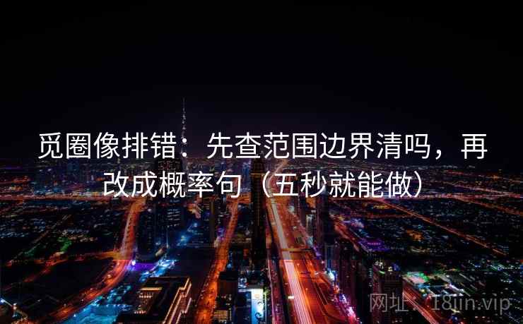 觅圈像排错：先查范围边界清吗，再改成概率句（五秒就能做）