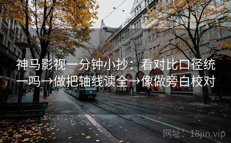 神马影视一分钟小抄：看对比口径统一吗→做把轴线读全→像做旁白校对