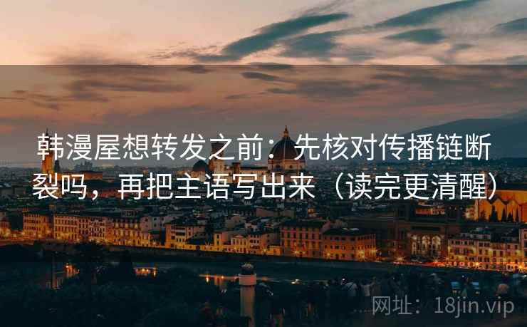 韩漫屋想转发之前：先核对传播链断裂吗，再把主语写出来（读完更清醒）