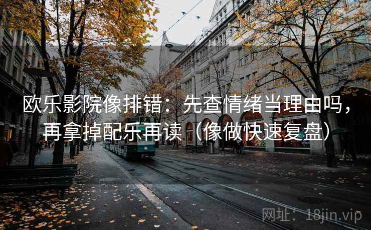 欧乐影院像排错：先查情绪当理由吗，再拿掉配乐再读（像做快速复盘）