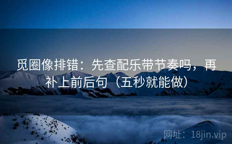 觅圈像排错：先查配乐带节奏吗，再补上前后句（五秒就能做）