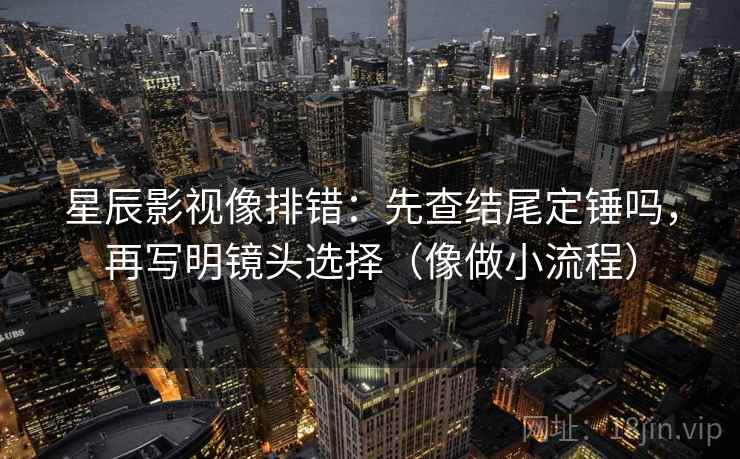 星辰影视像排错：先查结尾定锤吗，再写明镜头选择（像做小流程）