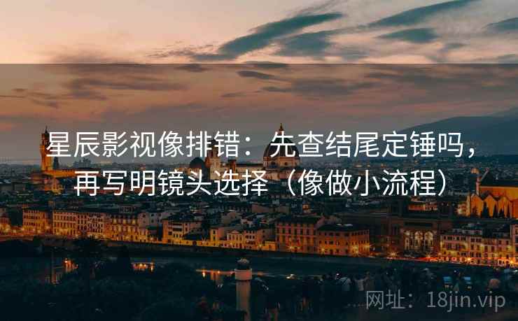 星辰影视像排错：先查结尾定锤吗，再写明镜头选择（像做小流程）