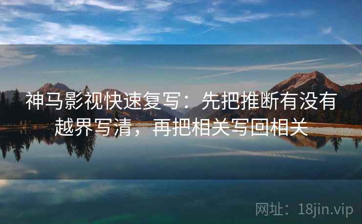 神马影视快速复写：先把推断有没有越界写清，再把相关写回相关