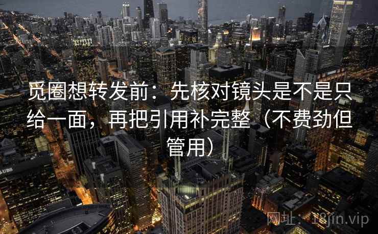 觅圈想转发前：先核对镜头是不是只给一面，再把引用补完整（不费劲但管用）