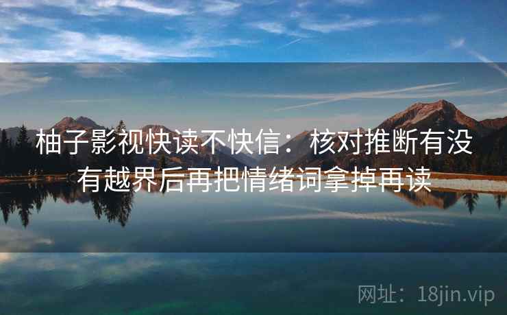 柚子影视快读不快信：核对推断有没有越界后再把情绪词拿掉再读