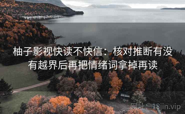 柚子影视快读不快信:核对推断有没有越界后再把情绪词拿掉再读 柚子影视快读不快信:核对推断有没有越界后再把情绪词拿掉再读