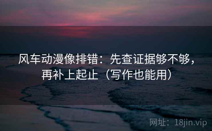 风车动漫像排错：先查证据够不够，再补上起止（写作也能用）