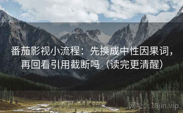 番茄影视小流程：先换成中性因果词，再回看引用截断吗（读完更清醒）