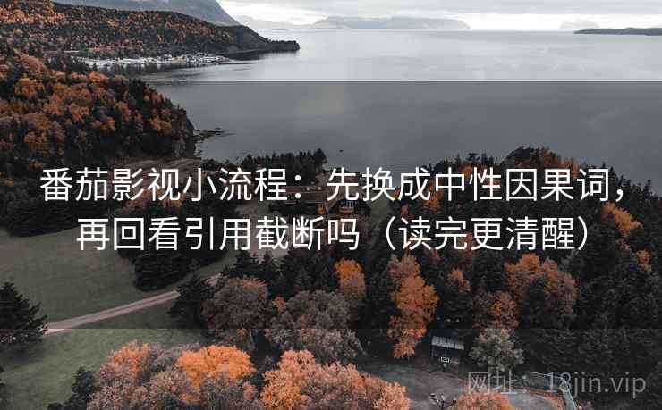 番茄影视小流程：先换成中性因果词，再回看引用截断吗（读完更清醒）