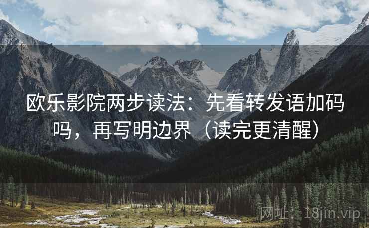欧乐影院两步读法:先看转发语加码吗,再写明边界(读完更清醒) 欧乐影院两步读法:先看转发语加码吗,再写明边界(读完更清醒)