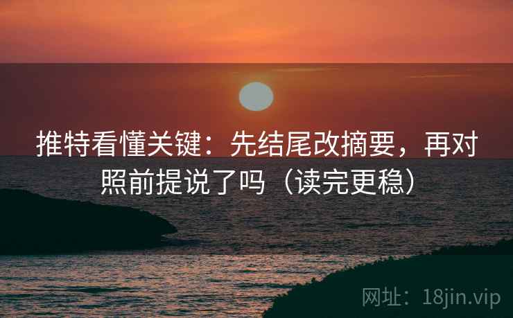 推特看懂关键：先结尾改摘要，再对照前提说了吗（读完更稳）