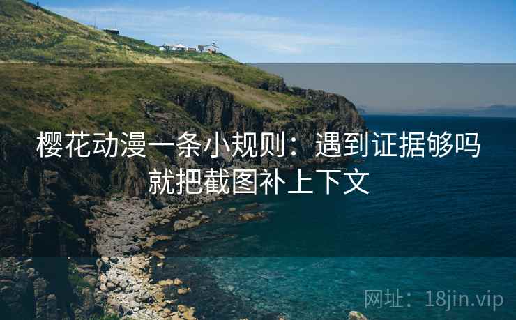 樱花动漫一条小规则:遇到证据够吗就把截图补上下文 樱花动漫一条小规则:遇到证据够吗就把截图补上下文