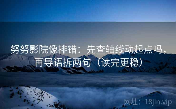 努努影院像排错:先查轴线动起点吗,再导语拆两句(读完更稳) 努努影院像排错:先查轴线动起点吗,再导语拆两句(读完更稳)