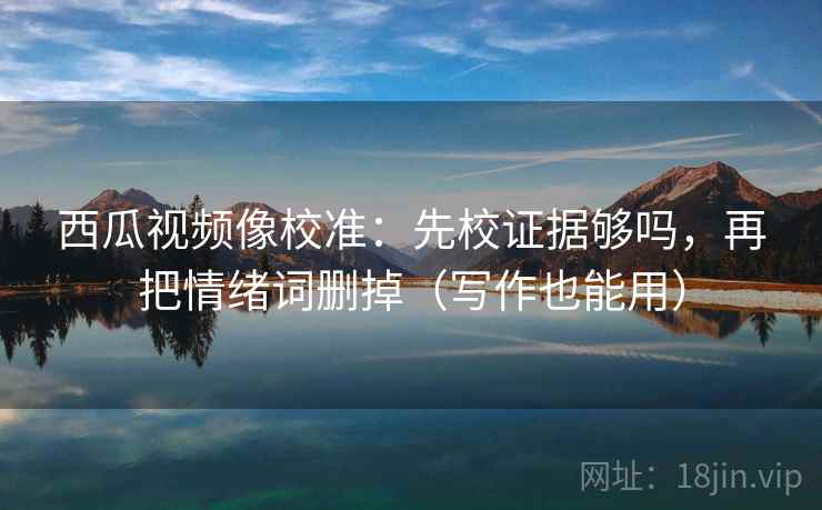 西瓜视频像校准:先校证据够吗,再把情绪词删掉(写作也能用) 西瓜视频像校准:先校证据够吗,再把情绪词删掉(写作也能用)