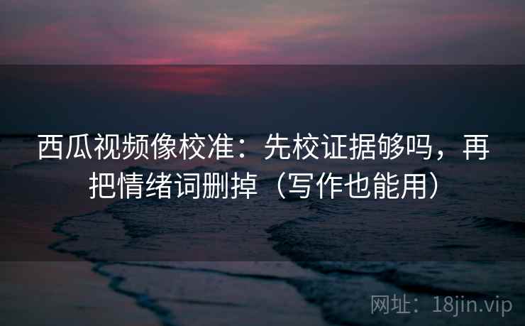 西瓜视频像校准:先校证据够吗,再把情绪词删掉(写作也能用) 西瓜视频像校准:先校证据够吗,再把情绪词删掉(写作也能用)