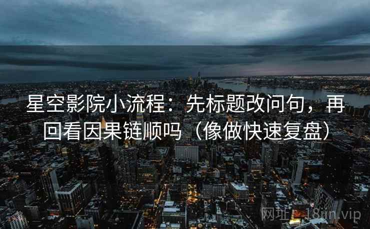 星空影院小流程:先标题改问句,再回看因果链顺吗(像做快速复盘) 星空影院小流程:先标题改问句,再回看因果链顺吗(像做快速复盘)