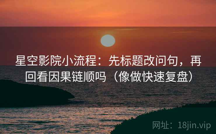 星空影院小流程:先标题改问句,再回看因果链顺吗(像做快速复盘) 星空影院小流程:先标题改问句,再回看因果链顺吗(像做快速复盘)