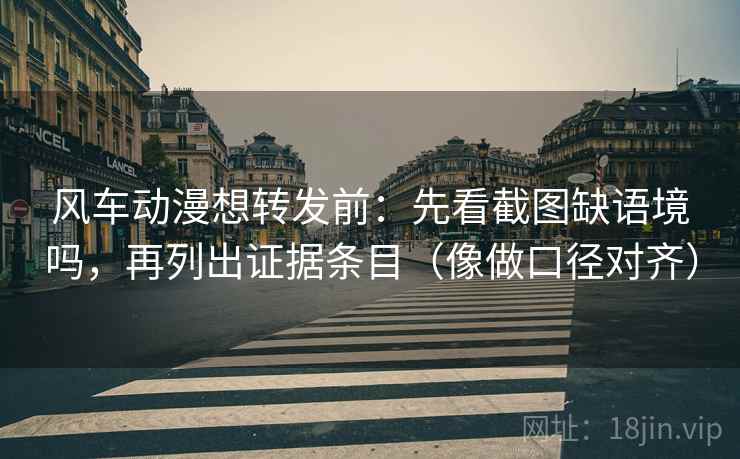 风车动漫想转发前：先看截图缺语境吗，再列出证据条目（像做口径对齐）
