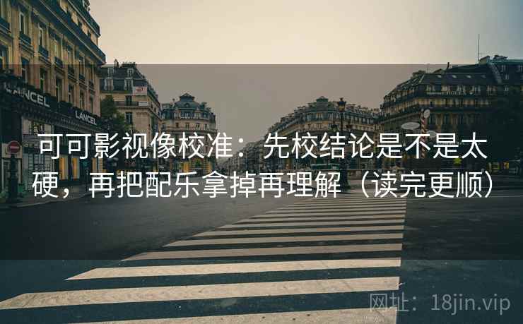 可可影视像校准：先校结论是不是太硬，再把配乐拿掉再理解（读完更顺）