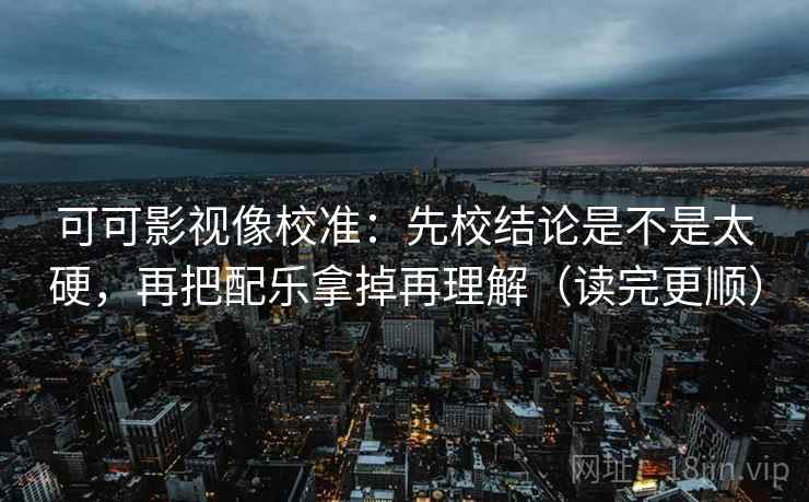 可可影视像校准：先校结论是不是太硬，再把配乐拿掉再理解（读完更顺）