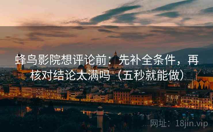 蜂鸟影院想评论前：先补全条件，再核对结论太满吗（五秒就能做）