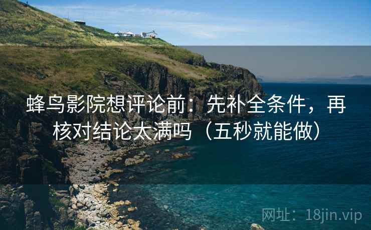蜂鸟影院想评论前：先补全条件，再核对结论太满吗（五秒就能做）