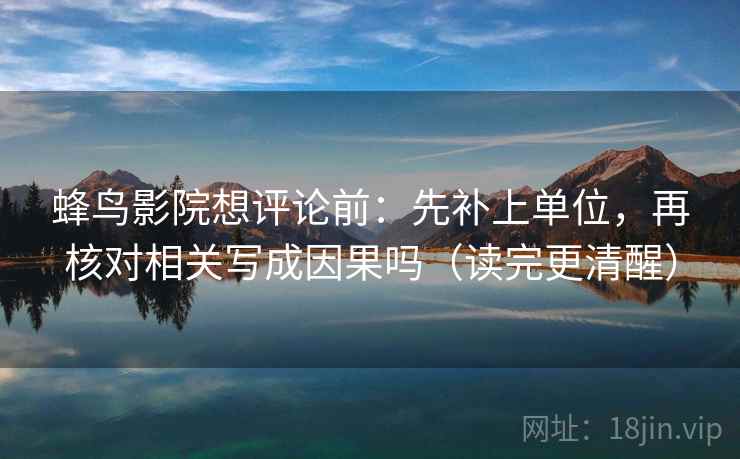 蜂鸟影院想评论前:先补上单位,再核对相关写成因果吗(读完更清醒) 蜂鸟影院想评论前:先补上单位,再核对相关写成因果吗(读完更清醒)
