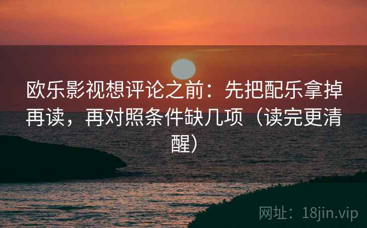 欧乐影视想评论之前:先把配乐拿掉再读,再对照条件缺几项(读完更清醒) 欧乐影视想评论之前:先把配乐拿掉再读,再对照条件缺几项(读完更清醒)