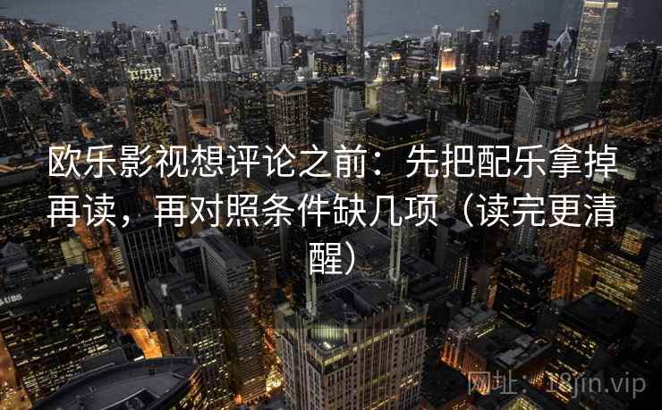 欧乐影视想评论之前:先把配乐拿掉再读,再对照条件缺几项(读完更清醒) 欧乐影视想评论之前:先把配乐拿掉再读,再对照条件缺几项(读完更清醒)