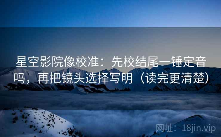 星空影院像校准:先校结尾一锤定音吗,再把镜头选择写明(读完更清楚) 星空影院像校准:先校结尾一锤定音吗,再把镜头选择写明(读完更清楚)