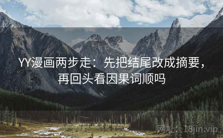 YY漫画两步走：先把结尾改成摘要，再回头看因果词顺吗