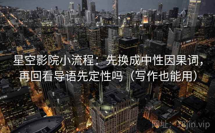 星空影院小流程：先换成中性因果词，再回看导语先定性吗（写作也能用）